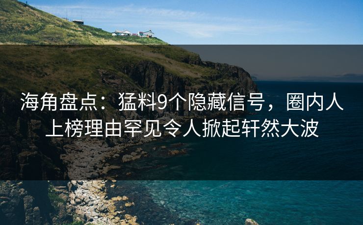 海角盘点：猛料9个隐藏信号，圈内人上榜理由罕见令人掀起轩然大波