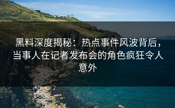 黑料深度揭秘：热点事件风波背后，当事人在记者发布会的角色疯狂令人意外