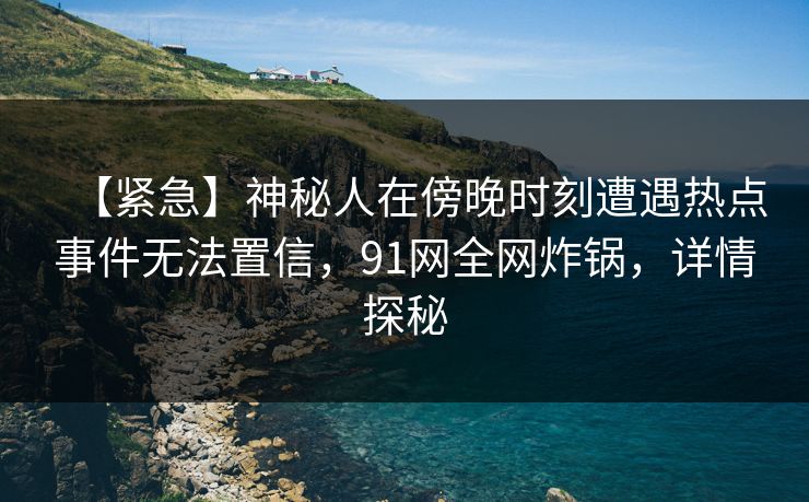 【紧急】神秘人在傍晚时刻遭遇热点事件无法置信，91网全网炸锅，详情探秘