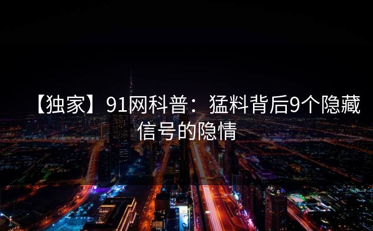 【独家】91网科普：猛料背后9个隐藏信号的隐情