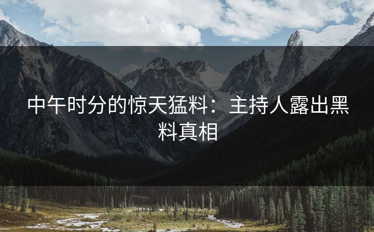 中午时分的惊天猛料：主持人露出黑料真相