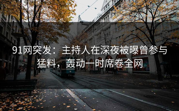 91网突发：主持人在深夜被曝曾参与猛料，轰动一时席卷全网
