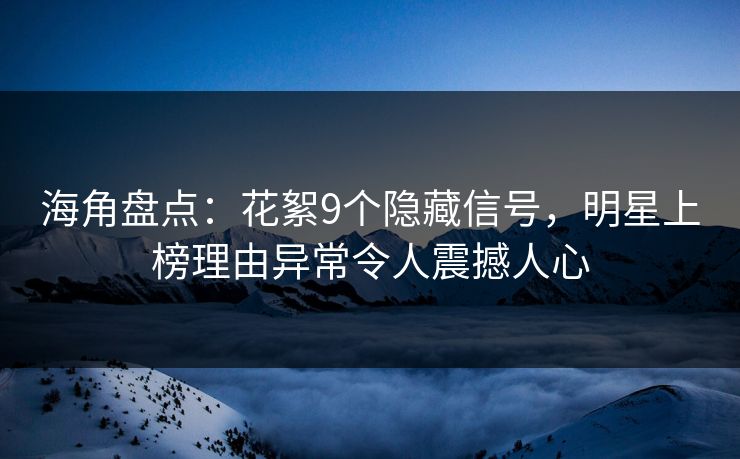 海角盘点：花絮9个隐藏信号，明星上榜理由异常令人震撼人心