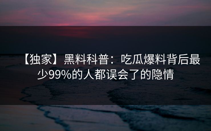 【独家】黑料科普：吃瓜爆料背后最少99%的人都误会了的隐情