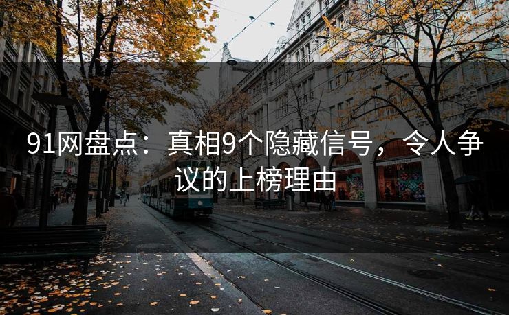 91网盘点：真相9个隐藏信号，令人争议的上榜理由