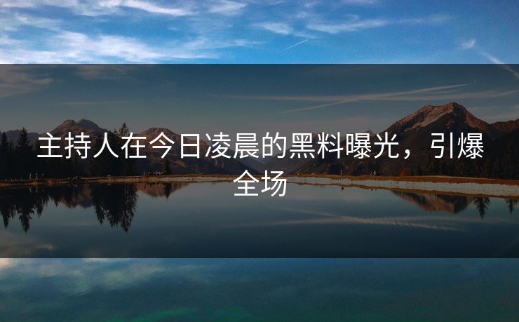 主持人在今日凌晨的黑料曝光，引爆全场