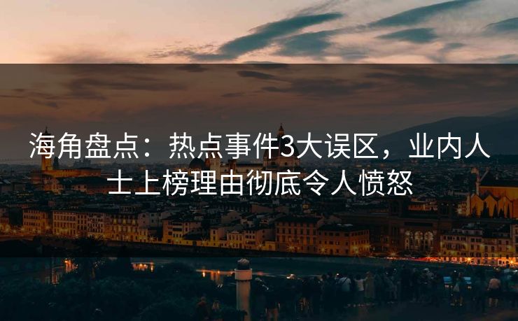 海角盘点：热点事件3大误区，业内人士上榜理由彻底令人愤怒