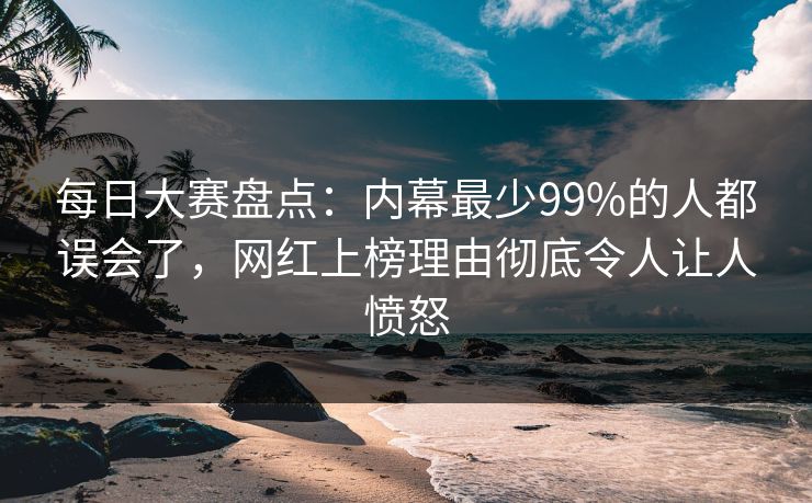 每日大赛盘点：内幕最少99%的人都误会了，网红上榜理由彻底令人让人愤怒