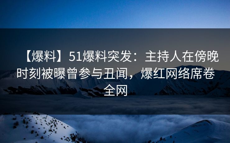 【爆料】51爆料突发：主持人在傍晚时刻被曝曾参与丑闻，爆红网络席卷全网