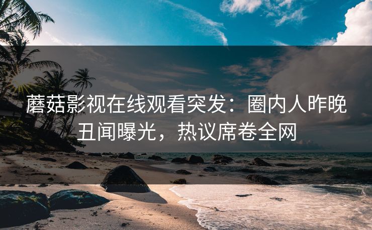 蘑菇影视在线观看突发：圈内人昨晚丑闻曝光，热议席卷全网