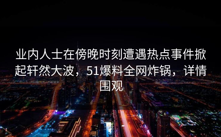 业内人士在傍晚时刻遭遇热点事件掀起轩然大波，51爆料全网炸锅，详情围观