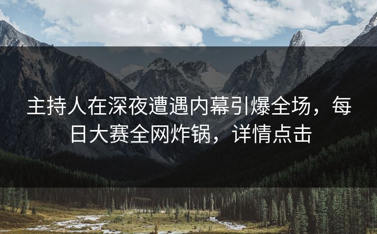 主持人在深夜遭遇内幕引爆全场，每日大赛全网炸锅，详情点击