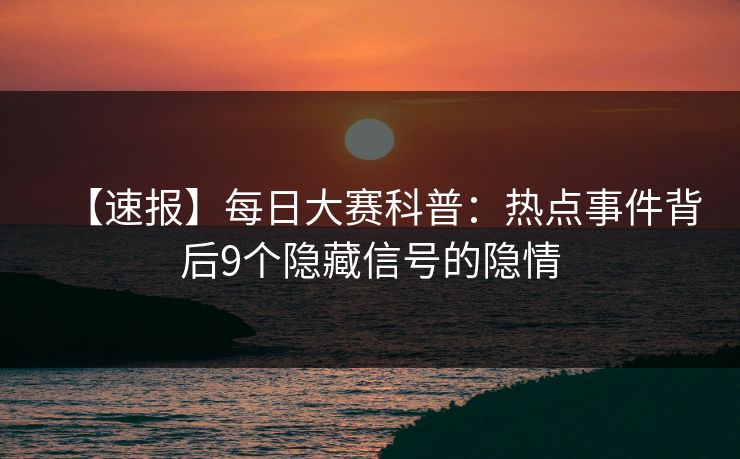 【速报】每日大赛科普：热点事件背后9个隐藏信号的隐情