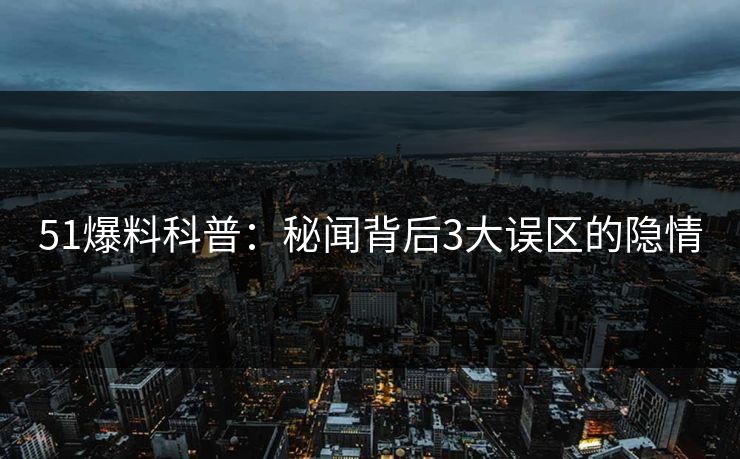 51爆料科普：秘闻背后3大误区的隐情