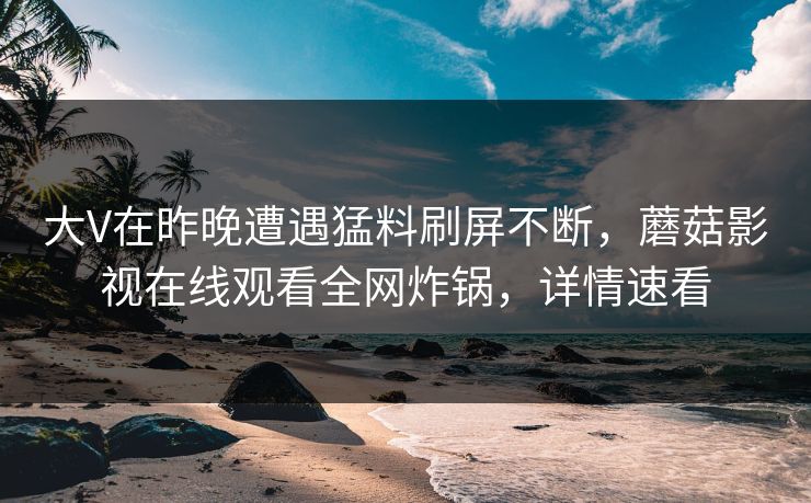 大V在昨晚遭遇猛料刷屏不断，蘑菇影视在线观看全网炸锅，详情速看