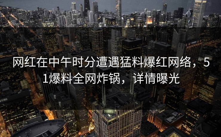 网红在中午时分遭遇猛料爆红网络，51爆料全网炸锅，详情曝光