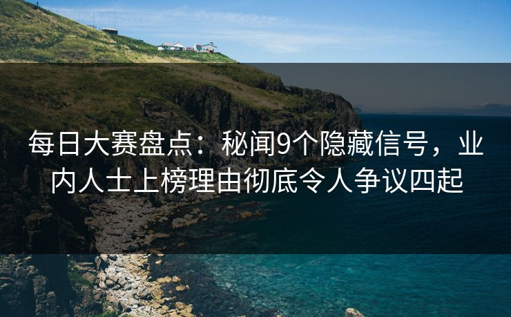 每日大赛盘点：秘闻9个隐藏信号，业内人士上榜理由彻底令人争议四起