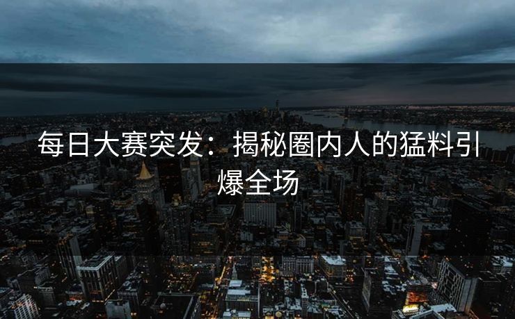 每日大赛突发：揭秘圈内人的猛料引爆全场