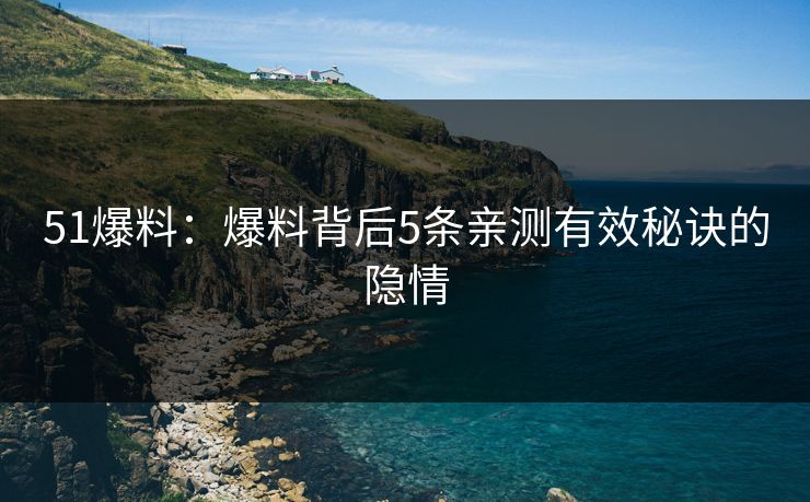 51爆料：爆料背后5条亲测有效秘诀的隐情