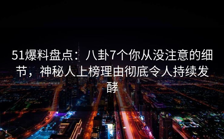 51爆料盘点：八卦7个你从没注意的细节，神秘人上榜理由彻底令人持续发酵