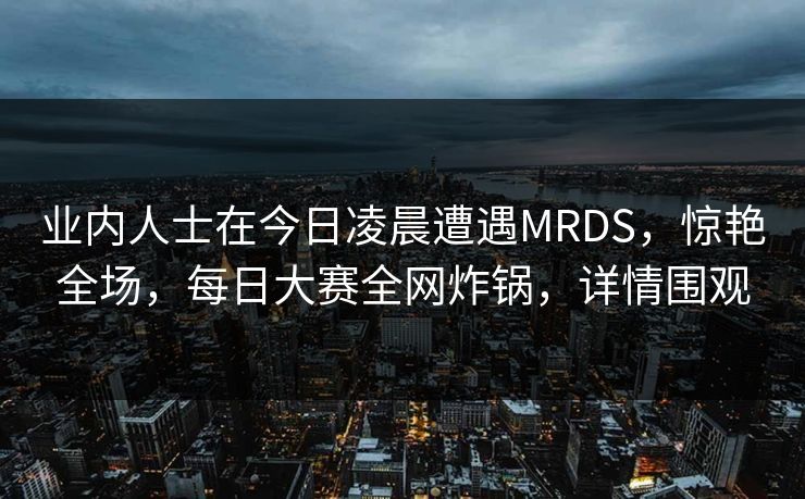 业内人士在今日凌晨遭遇MRDS，惊艳全场，每日大赛全网炸锅，详情围观