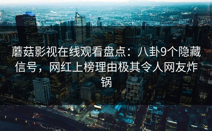 蘑菇影视在线观看盘点：八卦9个隐藏信号，网红上榜理由极其令人网友炸锅