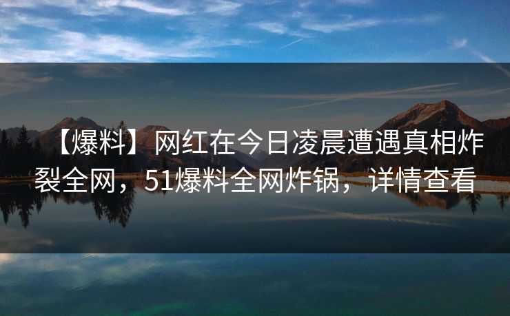 【爆料】网红在今日凌晨遭遇真相炸裂全网，51爆料全网炸锅，详情查看