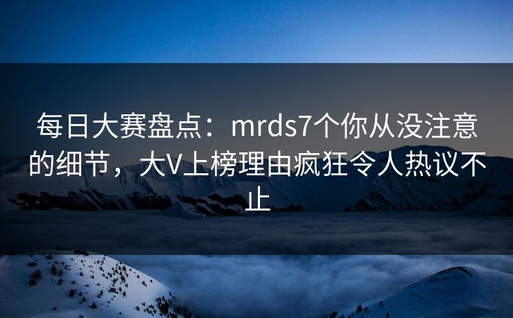每日大赛盘点：mrds7个你从没注意的细节，大V上榜理由疯狂令人热议不止