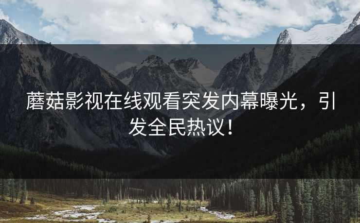 蘑菇影视在线观看突发内幕曝光，引发全民热议！