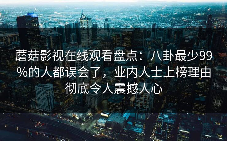 蘑菇影视在线观看盘点：八卦最少99%的人都误会了，业内人士上榜理由彻底令人震撼人心
