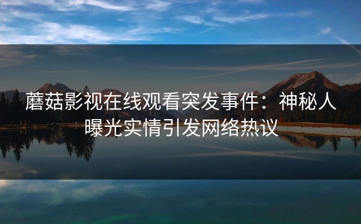 蘑菇影视在线观看突发事件：神秘人曝光实情引发网络热议