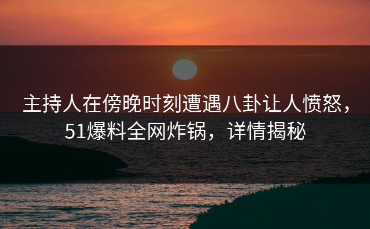 主持人在傍晚时刻遭遇八卦让人愤怒，51爆料全网炸锅，详情揭秘
