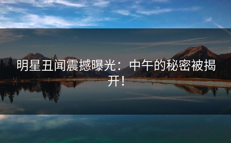 明星丑闻震撼曝光：中午的秘密被揭开！