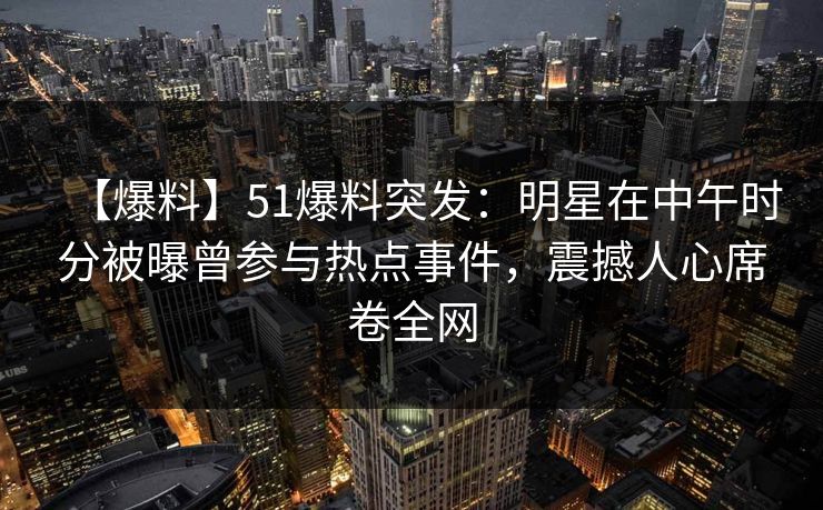 【爆料】51爆料突发：明星在中午时分被曝曾参与热点事件，震撼人心席卷全网