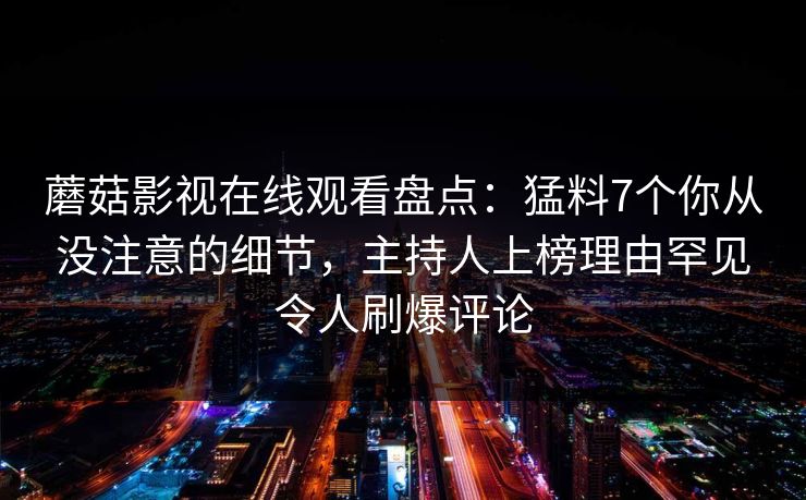 蘑菇影视在线观看盘点：猛料7个你从没注意的细节，主持人上榜理由罕见令人刷爆评论