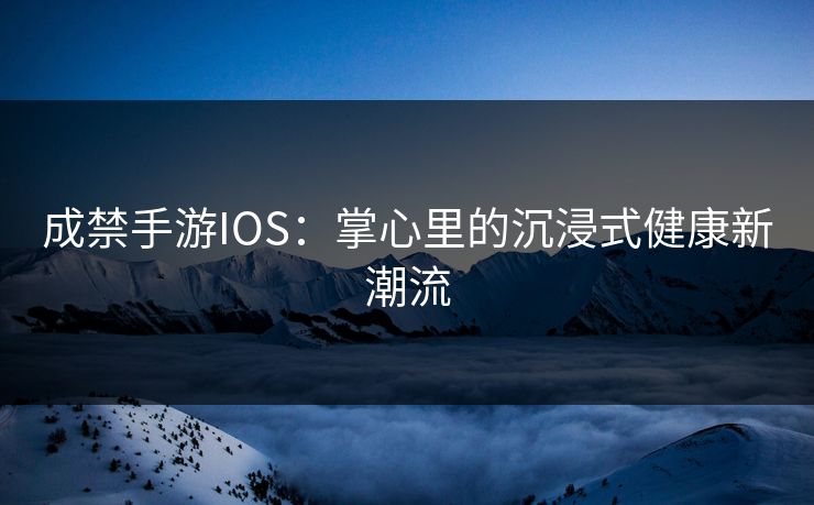 成禁手游IOS：掌心里的沉浸式健康新潮流