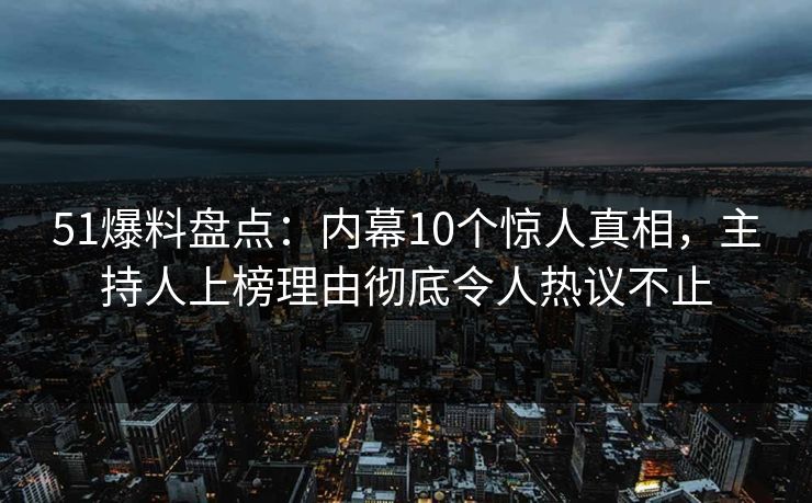 51爆料盘点：内幕10个惊人真相，主持人上榜理由彻底令人热议不止