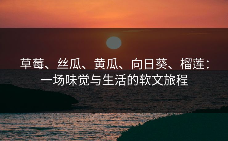 草莓、丝瓜、黄瓜、向日葵、榴莲：一场味觉与生活的软文旅程
