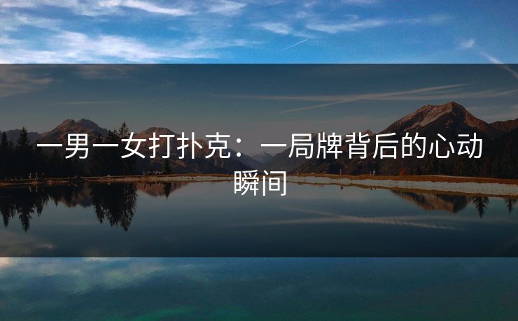 一男一女打扑克：一局牌背后的心动瞬间