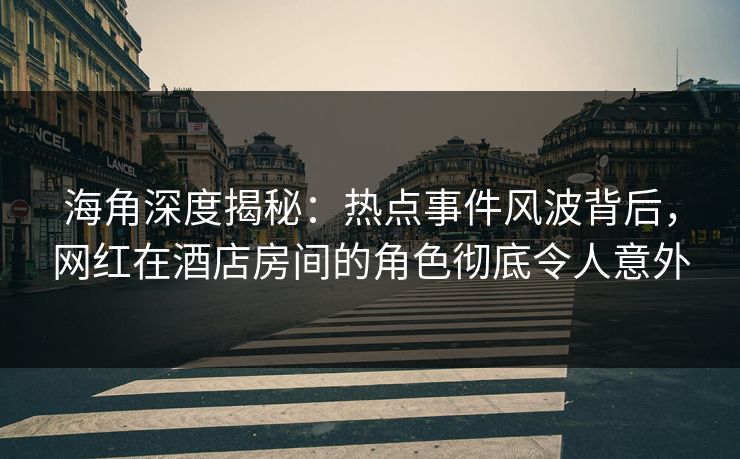 海角深度揭秘：热点事件风波背后，网红在酒店房间的角色彻底令人意外
