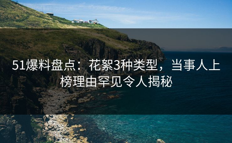 51爆料盘点：花絮3种类型，当事人上榜理由罕见令人揭秘