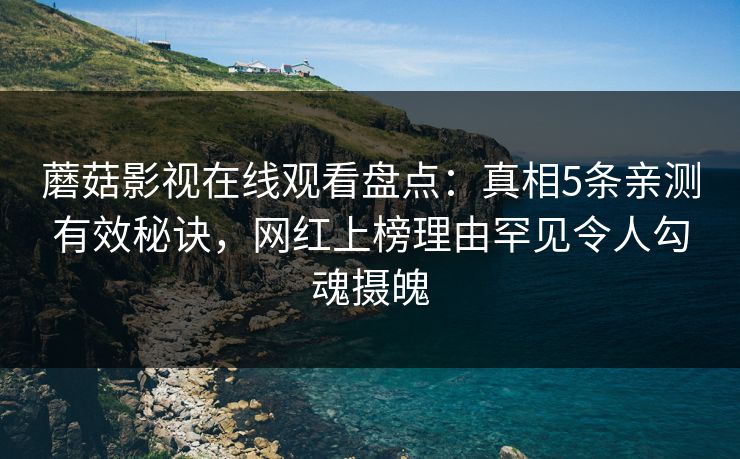 蘑菇影视在线观看盘点：真相5条亲测有效秘诀，网红上榜理由罕见令人勾魂摄魄