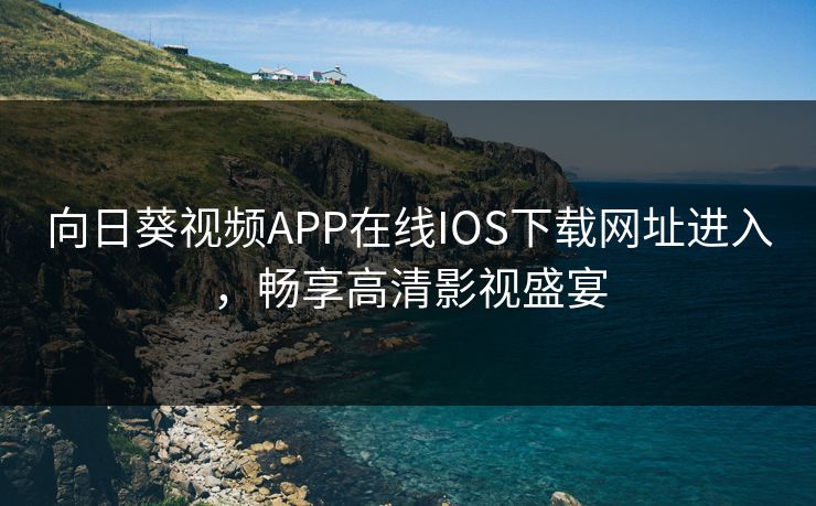 向日葵视频APP在线IOS下载网址进入，畅享高清影视盛宴