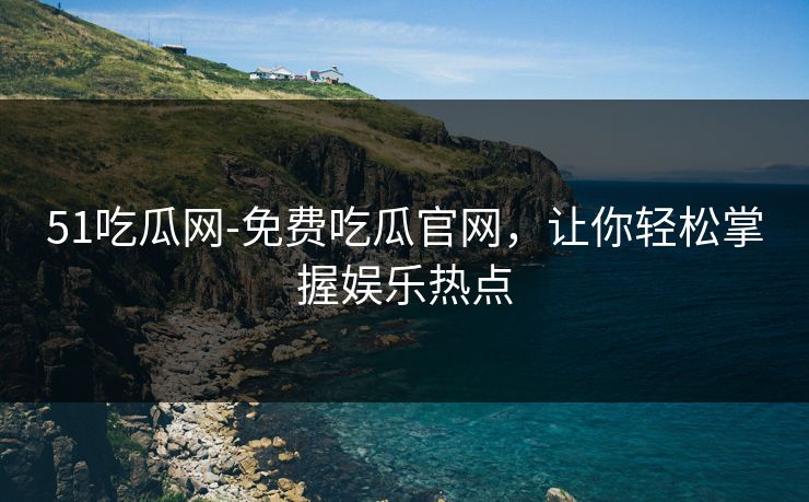 51吃瓜网-免费吃瓜官网，让你轻松掌握娱乐热点