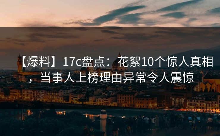 【爆料】17c盘点：花絮10个惊人真相，当事人上榜理由异常令人震惊