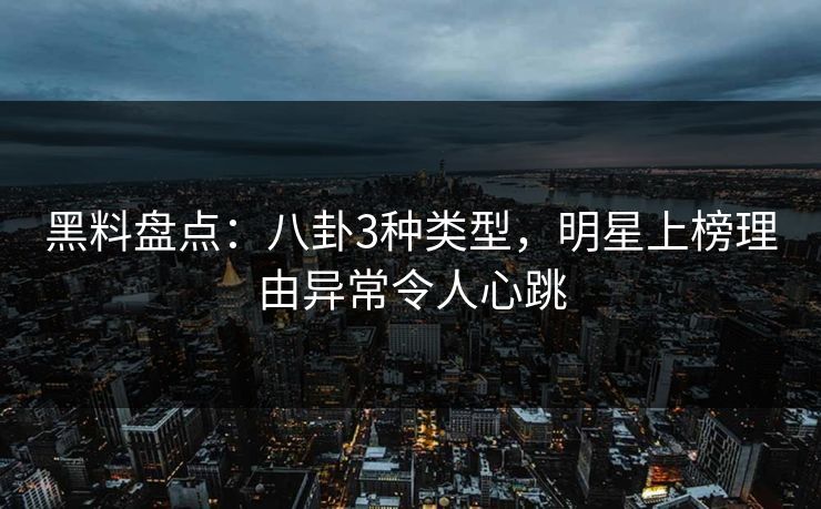 黑料盘点：八卦3种类型，明星上榜理由异常令人心跳