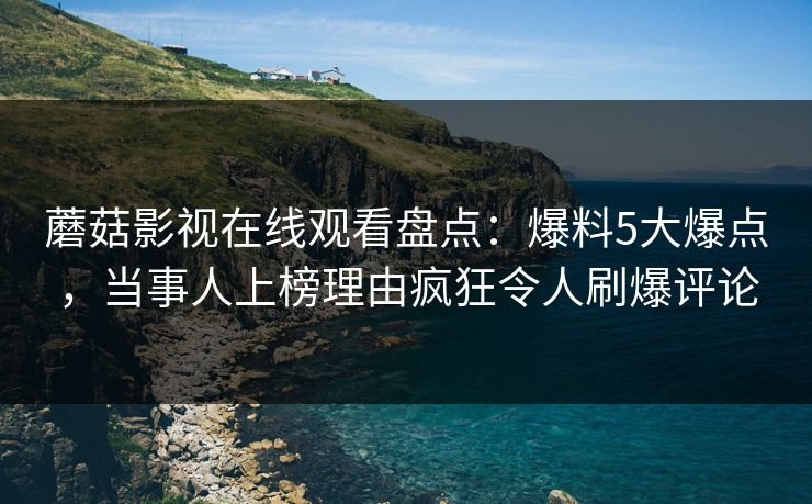 蘑菇影视在线观看盘点：爆料5大爆点，当事人上榜理由疯狂令人刷爆评论