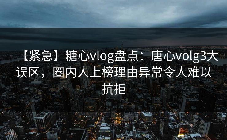 【紧急】糖心vlog盘点：唐心volg3大误区，圈内人上榜理由异常令人难以抗拒