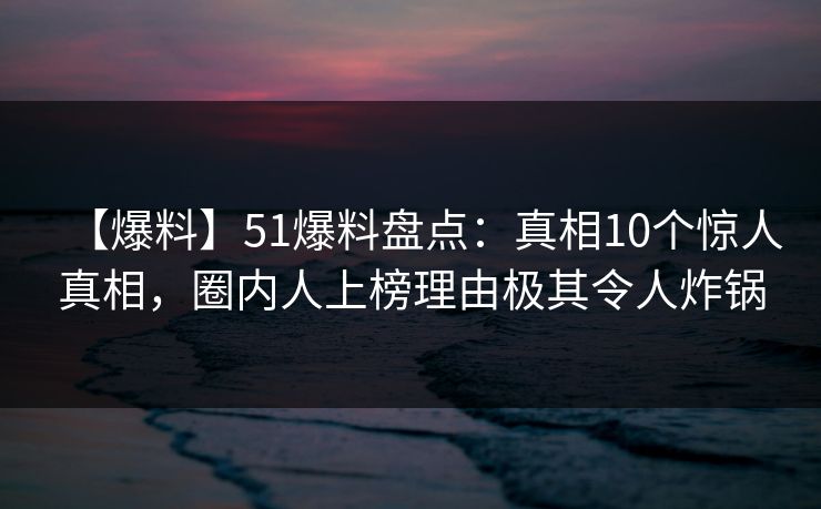 【爆料】51爆料盘点：真相10个惊人真相，圈内人上榜理由极其令人炸锅
