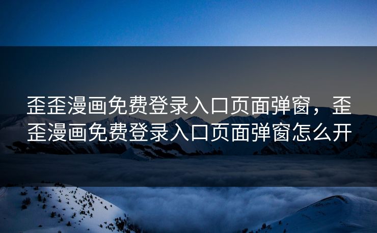 歪歪漫画免费登录入口页面弹窗，歪歪漫画免费登录入口页面弹窗怎么开